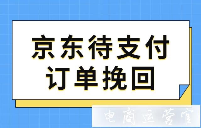 京東訂單挽回怎么創(chuàng)建?京東待支付訂單挽回功能介紹&常見問答